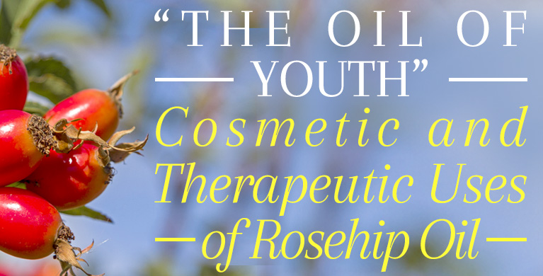“THE OIL OF YOUTH” – COSMETIC &amp; THERAPEUTIC USES OF ROSEHIP OIL